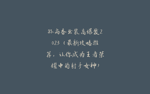 孙尚香出装高爆发2023（最新攻略推荐，让你成为王者荣耀中的射手女神）