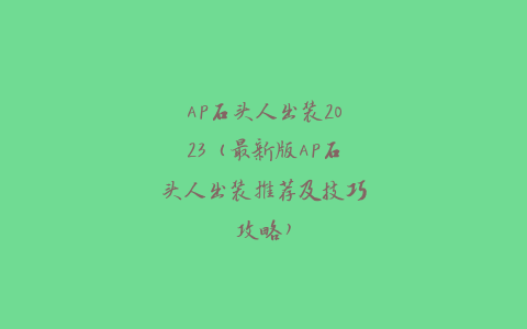 AP石头人出装2023（最新版AP石头人出装推荐及技巧攻略）