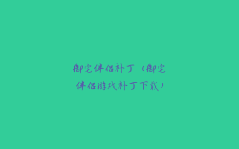 御宅伴侣补丁（御宅伴侣游戏补丁下载）