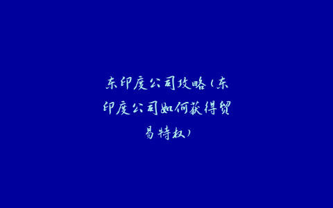 东印度公司攻略(东印度公司如何获得贸易特权)