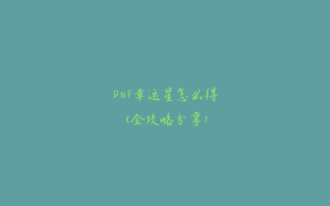 DNF幸运星怎么得(全攻略分享)