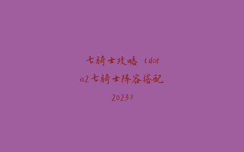 七骑士攻略（dota2七骑士阵容搭配2023）