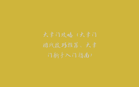 大掌门攻略（大掌门游戏技巧推荐、大掌门新手入门指南）
