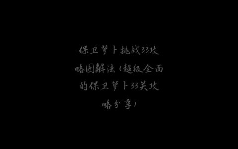 保卫萝卜挑战33攻略图解法(超级全面的保卫萝卜33关攻略分享)