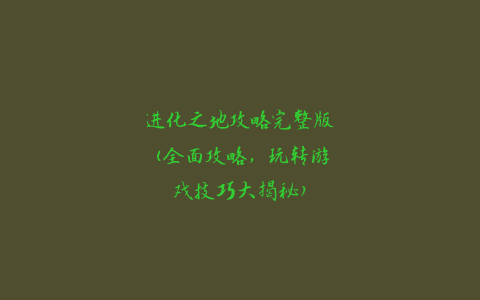 进化之地攻略完整版(全面攻略，玩转游戏技巧大揭秘)