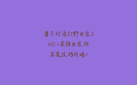 兽灵行者打野出装2022(最强出装推荐及技巧攻略)