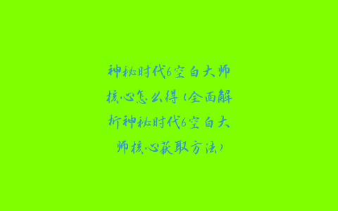 神秘时代6空白大师核心怎么得(全面解析神秘时代6空白大师核心获取方法)