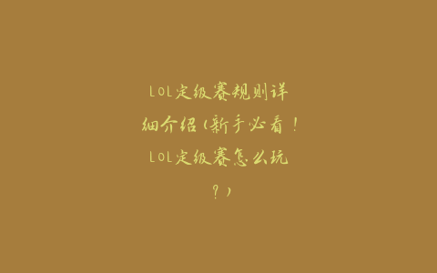 LOL定级赛规则详细介绍(新手必看！LOL定级赛怎么玩？)