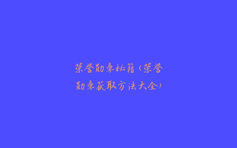 荣誉勋章秘籍(荣誉勋章获取方法大全)