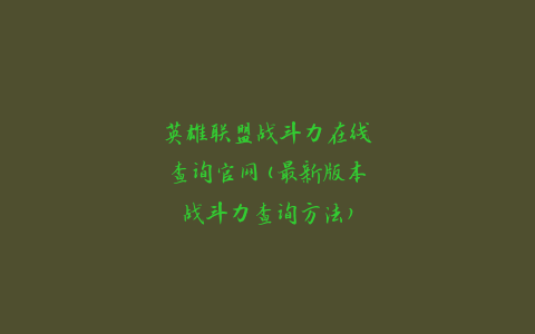英雄联盟战斗力在线查询官网(最新版本战斗力查询方法)
