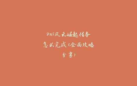 DNF风云崛起任务怎么完成(全面攻略分享)