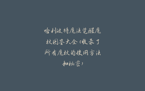 哈利波特魔法觉醒魔杖图鉴大全(收录了所有魔杖的使用方法和秘密)