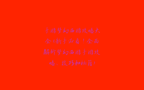 手游梦幻西游攻略大全(新手必看！全面解析梦幻西游手游攻略、技巧和秘籍)