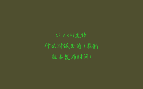 CF AK47黑锋什么时候出的(最新版本发布时间)