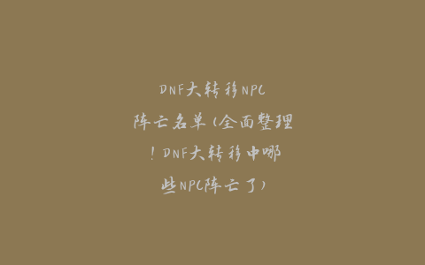 DNF大转移NPC阵亡名单(全面整理！DNF大转移中哪些NPC阵亡了)