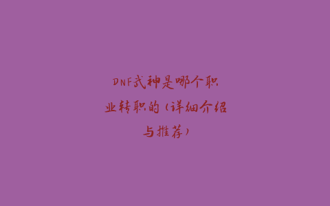 DNF武神是哪个职业转职的(详细介绍与推荐)