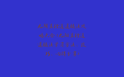 九阴真经逍遥腿法攻略大全(九阳真经逍遥腿法学习方法、技巧、心得分享)