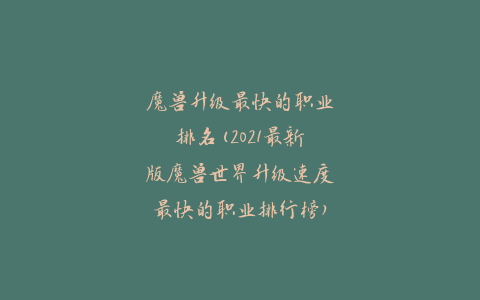 魔兽升级最快的职业排名(2021最新版魔兽世界升级速度最快的职业排行榜)