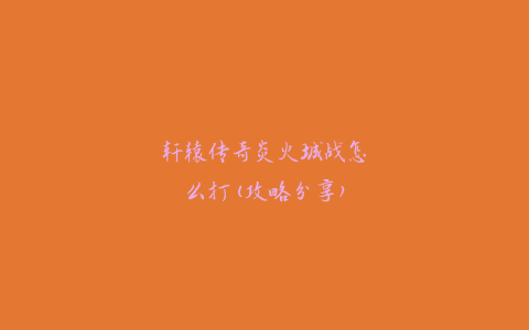 轩辕传奇炎火城战怎么打(攻略分享)