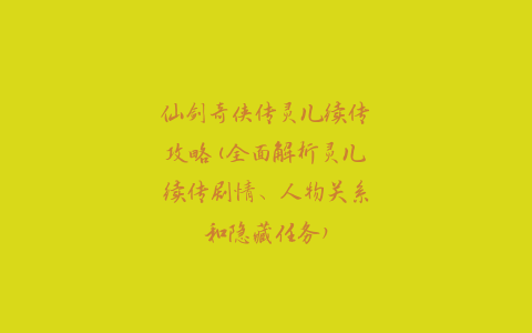 仙剑奇侠传灵儿续传攻略(全面解析灵儿续传剧情、人物关系和隐藏任务)