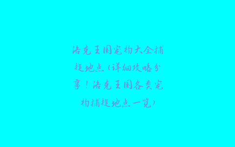 洛克王国宠物大全捕捉地点(详细攻略分享！洛克王国各类宠物捕捉地点一览)