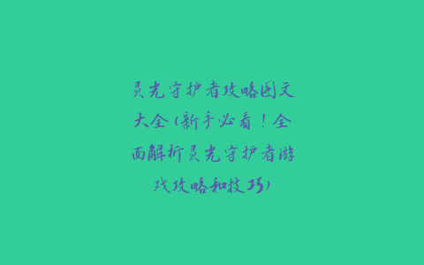 灵光守护者攻略图文大全(新手必看！全面解析灵光守护者游戏攻略和技巧)