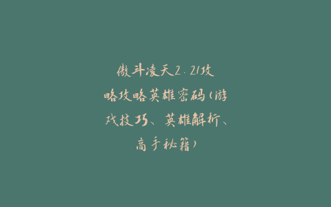 傲斗凌天2.21攻略攻略英雄密码(游戏技巧、英雄解析、高手秘籍)