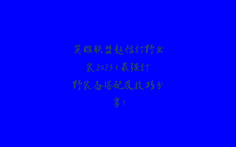 英雄联盟赵信打野出装2023(最强打野装备搭配及技巧分享)