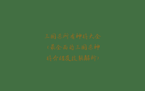 三国杀所有神将大全(最全面的三国杀神将介绍及技能解析)