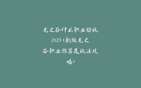 龙之谷什么职业好玩2023(新版龙之谷职业推荐及玩法攻略)