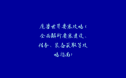 魔兽世界要塞攻略(全面解析要塞建设、任务、装备获取等攻略指南)