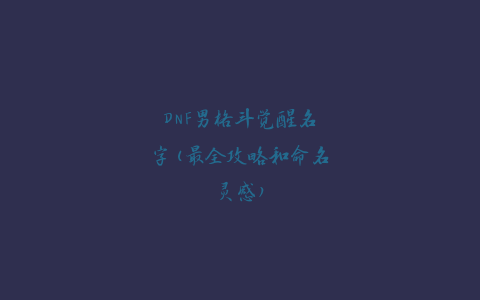 DNF男格斗觉醒名字(最全攻略和命名灵感)