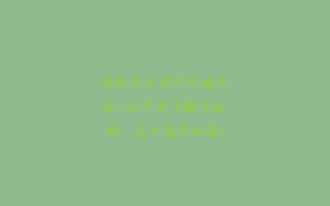 逃脱本色游戏攻略大全(无尽关卡解密技巧、高分通关秘籍)