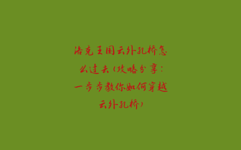 洛克王国云外孔桥怎么过去(攻略分享：一步步教你如何穿越云外孔桥)