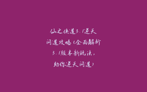 仙之侠道3.1逆天问道攻略(全面解析3.1版本新玩法，助你逆天问道)