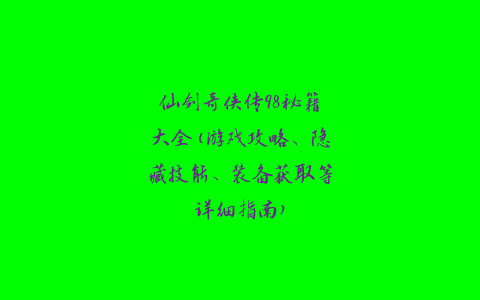 仙剑奇侠传98秘籍大全(游戏攻略、隐藏技能、装备获取等详细指南)
