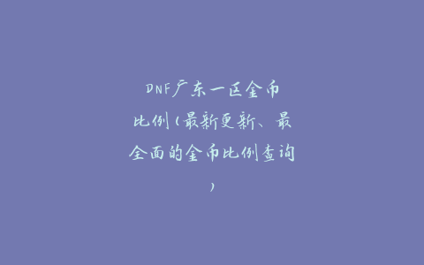 DNF广东一区金币比例(最新更新、最全面的金币比例查询)