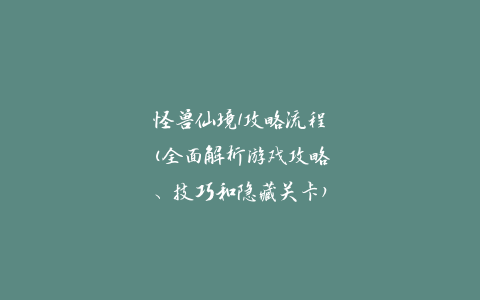 怪兽仙境1攻略流程(全面解析游戏攻略、技巧和隐藏关卡)