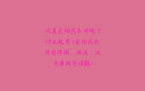 问道宠物成长丹吃了什么效果(宠物成长丹的作用、用法、注意事项等详解)