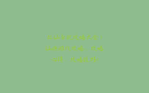 非仙勿扰攻略大全(仙侠游戏攻略、攻略心得、攻略技巧)