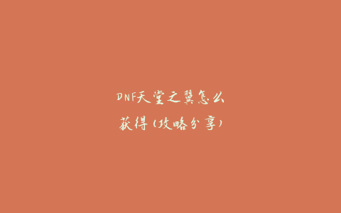 DNF天堂之翼怎么获得(攻略分享)