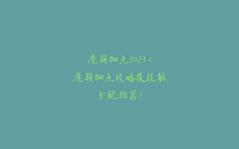 魔羽加点2023(魔羽加点攻略及技能分配推荐)