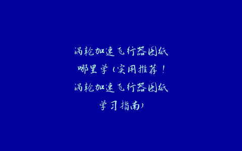 涡轮加速飞行器图纸哪里学(实用推荐！涡轮加速飞行器图纸学习指南)