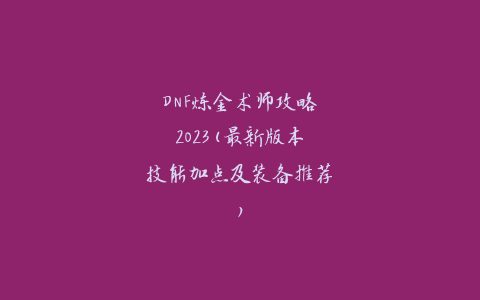 DNF炼金术师攻略2023(最新版本技能加点及装备推荐)