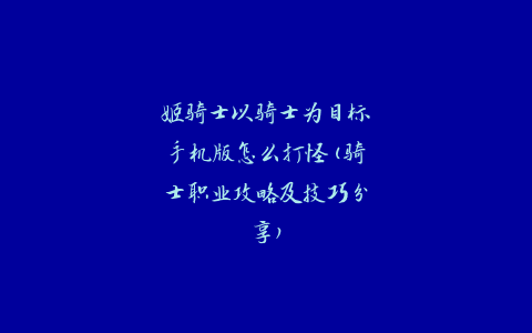 姬骑士以骑士为目标手机版怎么打怪(骑士职业攻略及技巧分享)