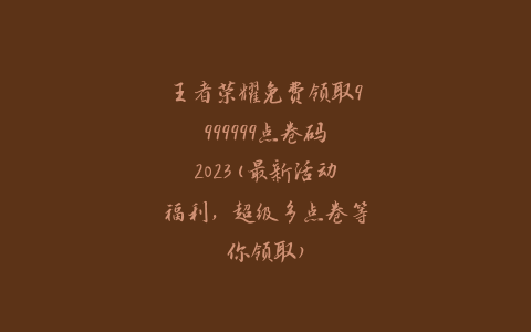 王者荣耀免费领取9999999点卷码2023(最新活动福利，超级多点卷等你领取)