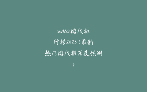 switch游戏排行榜2023(最新热门游戏推荐及预测)