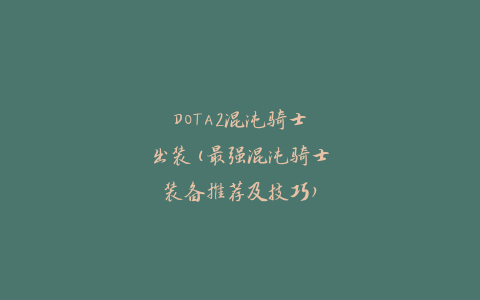 DOTA2混沌骑士出装(最强混沌骑士装备推荐及技巧)