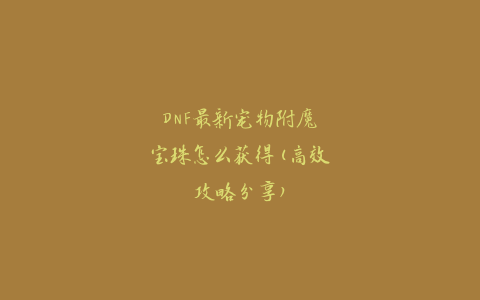 DNF最新宠物附魔宝珠怎么获得(高效攻略分享)