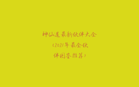 神仙道最新伙伴大全(2021年最全伙伴图鉴推荐)